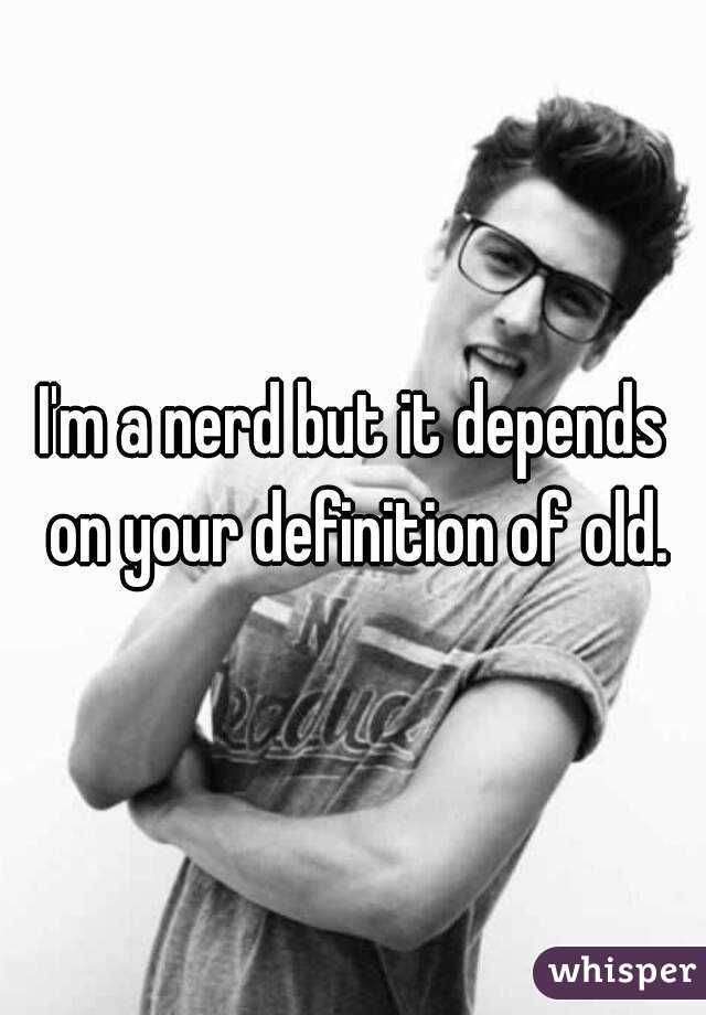 I'm a nerd but it depends on your definition of old.