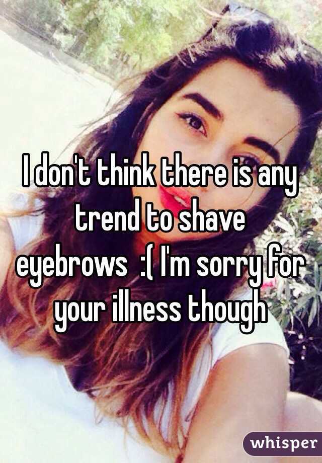 I don't think there is any trend to shave eyebrows  :( I'm sorry for your illness though