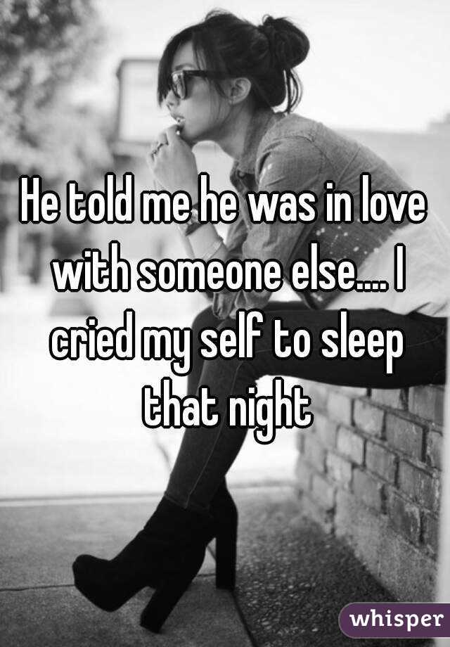 He told me he was in love with someone else.... I cried my self to sleep that night