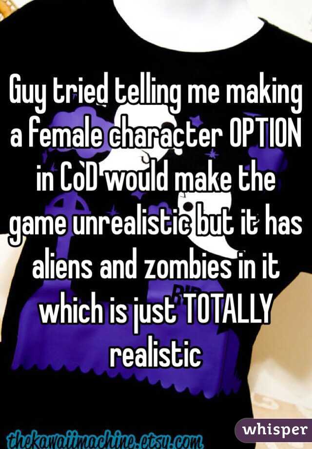 Guy tried telling me making a female character OPTION in CoD would make the game unrealistic but it has aliens and zombies in it which is just TOTALLY realistic 