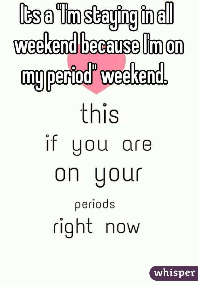 Its a "I'm staying in all weekend because I'm on my period" weekend.  