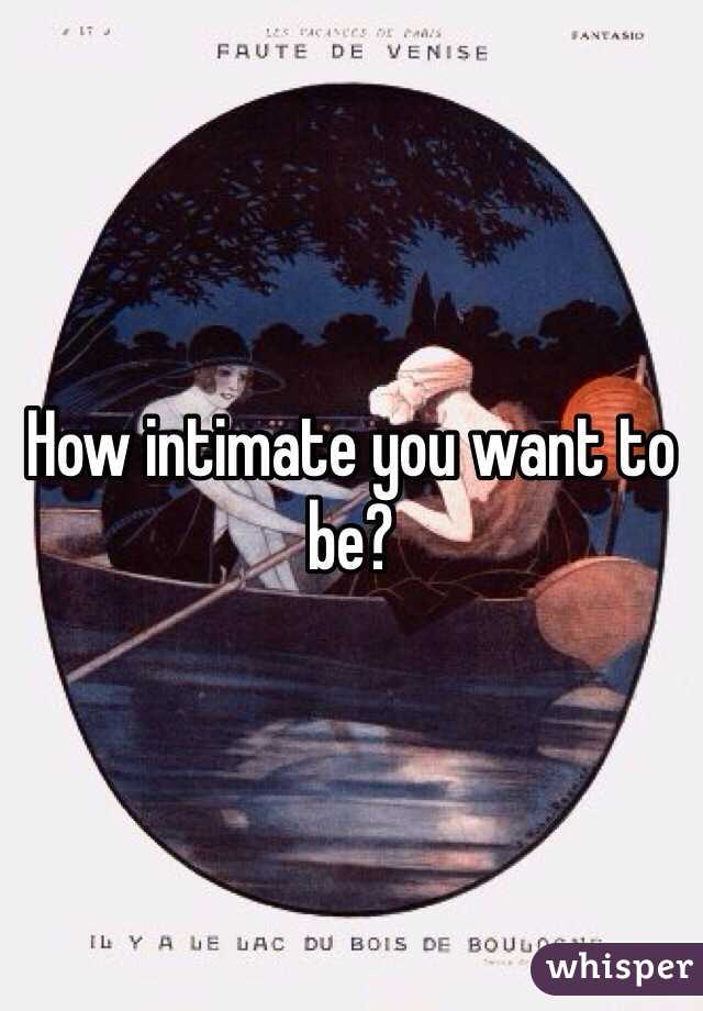 How intimate you want to be?