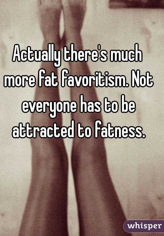 Actually there's much more fat favoritism. Not everyone has to be attracted to fatness.