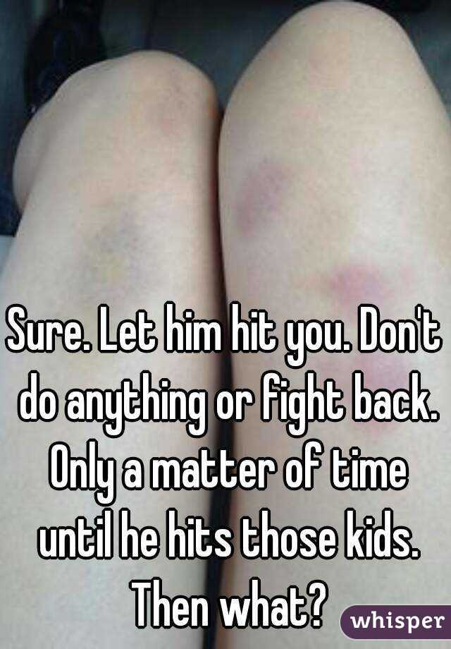 Sure. Let him hit you. Don't do anything or fight back. Only a matter of time until he hits those kids. Then what?