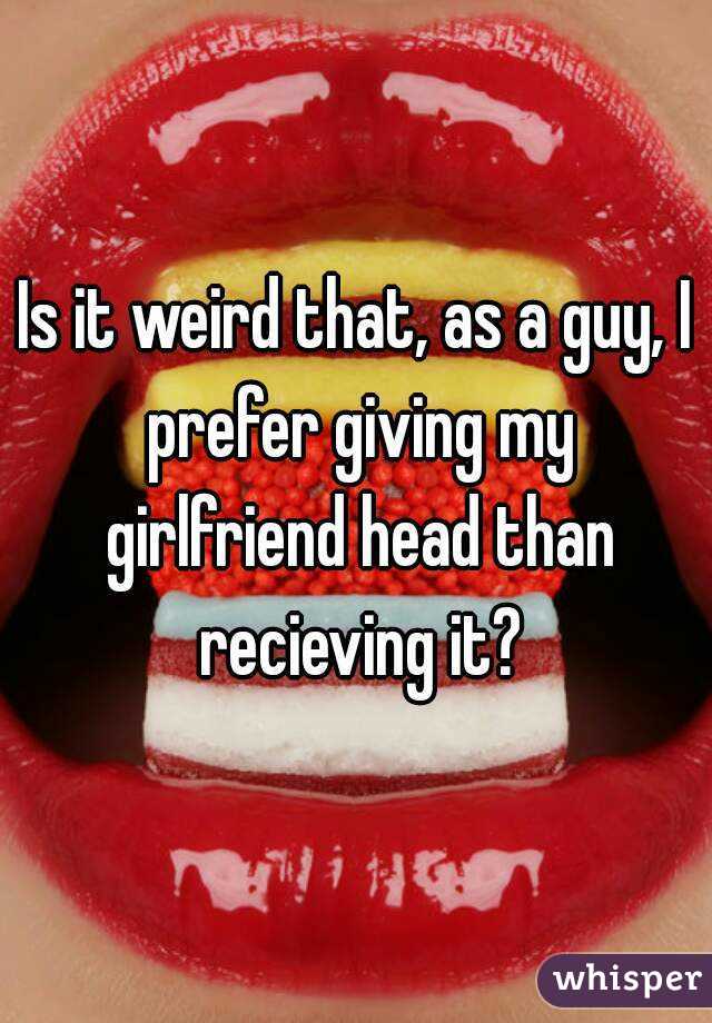 Is it weird that, as a guy, I prefer giving my girlfriend head than recieving it?