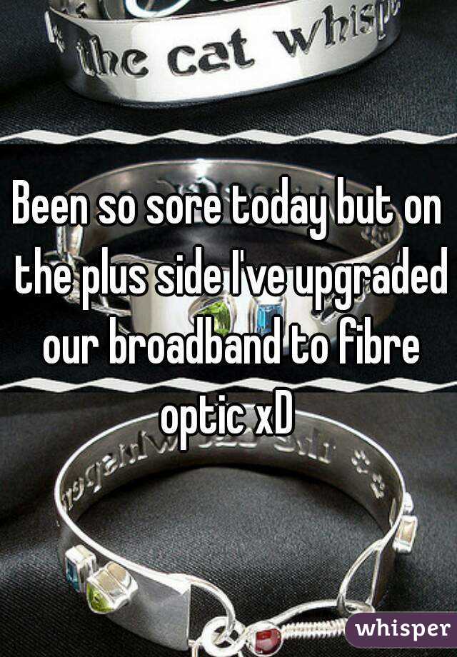 Been so sore today but on the plus side I've upgraded our broadband to fibre optic xD 