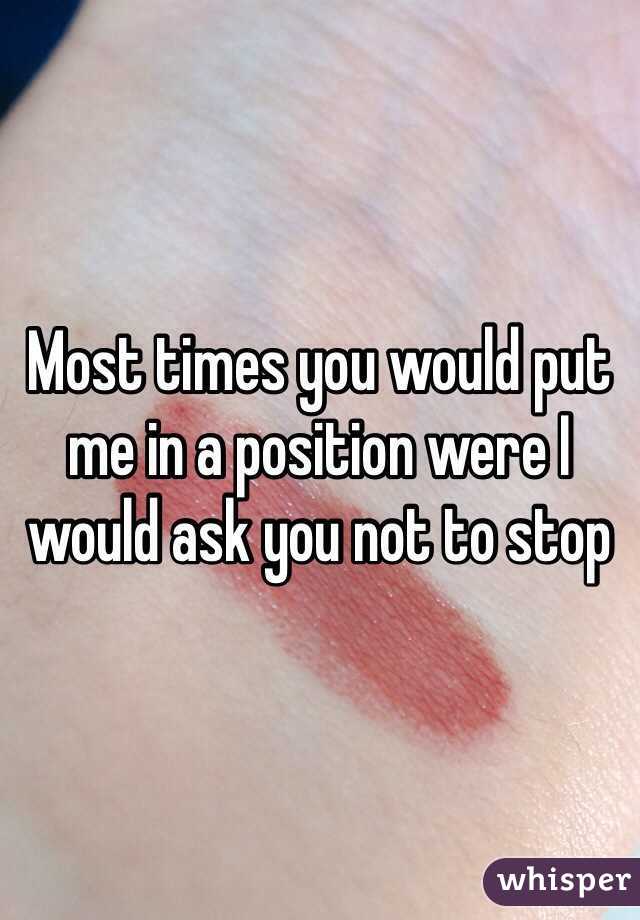 Most times you would put me in a position were I would ask you not to stop 
