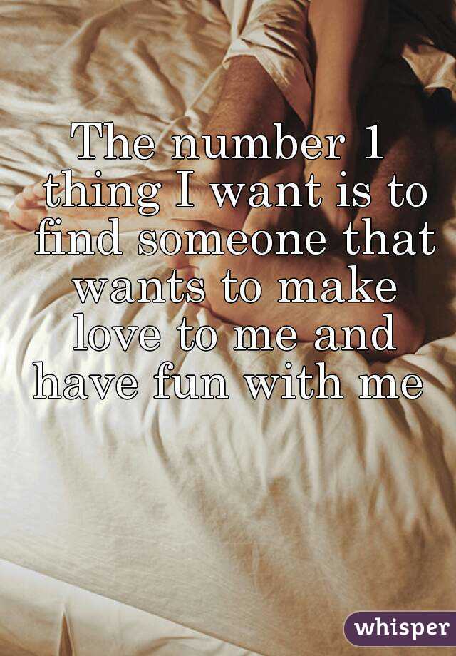 The number 1 thing I want is to find someone that wants to make love to me and have fun with me 