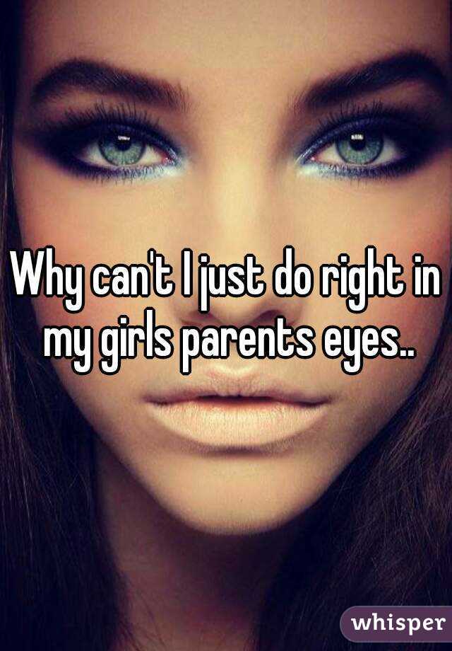 Why can't I just do right in my girls parents eyes..