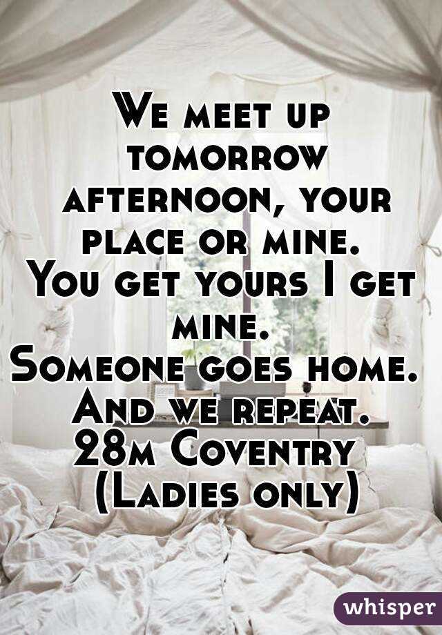 We meet up tomorrow afternoon, your place or mine. 
You get yours I get mine. 
Someone goes home. 
And we repeat.
28m Coventry  (Ladies only)