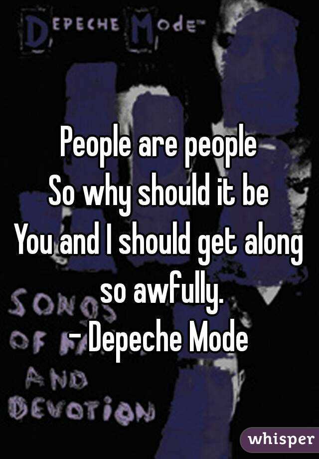 
People are people
So why should it be
You and I should get along so awfully.
- Depeche Mode