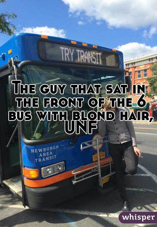 The guy that sat in the front of the 6 bus with blond hair, UNF