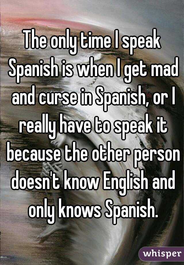 The only time I speak Spanish is when I get mad and curse in Spanish, or I really have to speak it because the other person doesn't know English and only knows Spanish.