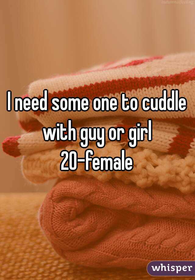 I need some one to cuddle with guy or girl 
20-female