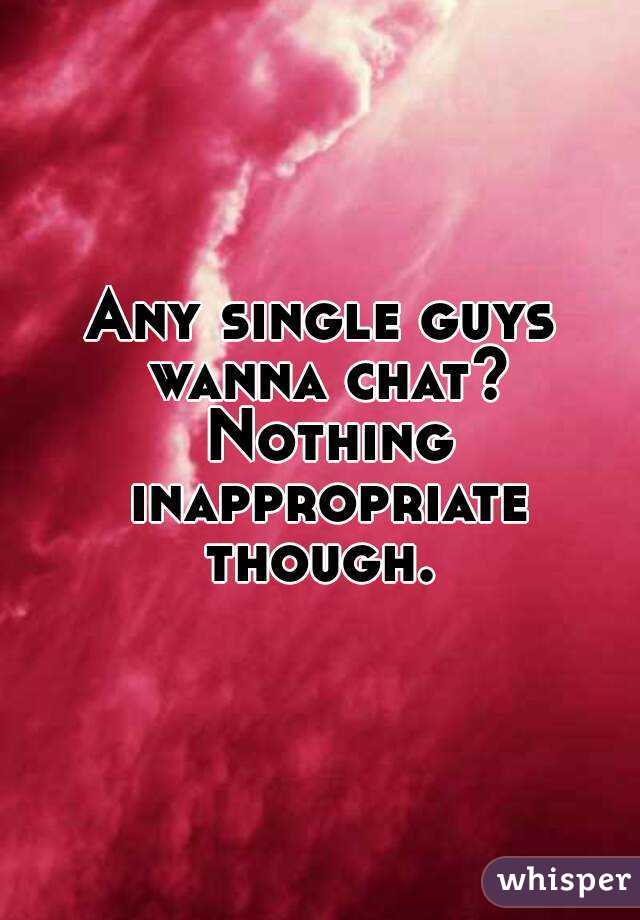 Any single guys wanna chat? Nothing inappropriate though. 