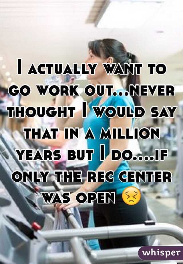 I actually want to go work out...never thought I would say that in a million years but I do....if only the rec center was open 😣
