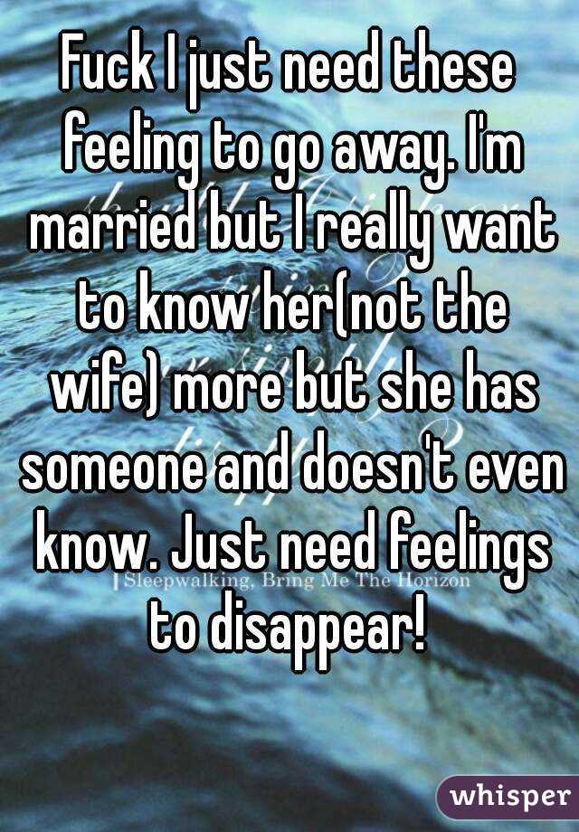 Fuck I just need these feeling to go away. I'm married but I really want to know her(not the wife) more but she has someone and doesn't even know. Just need feelings to disappear! 