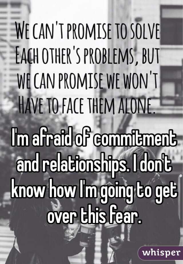 I'm afraid of commitment and relationships. I don't know how I'm going to get over this fear.