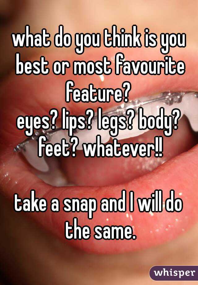 what do you think is you best or most favourite feature? 
eyes? lips? legs? body? feet? whatever!!

take a snap and I will do the same.