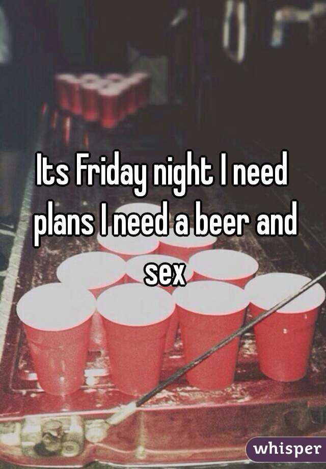 Its Friday night I need plans I need a beer and sex