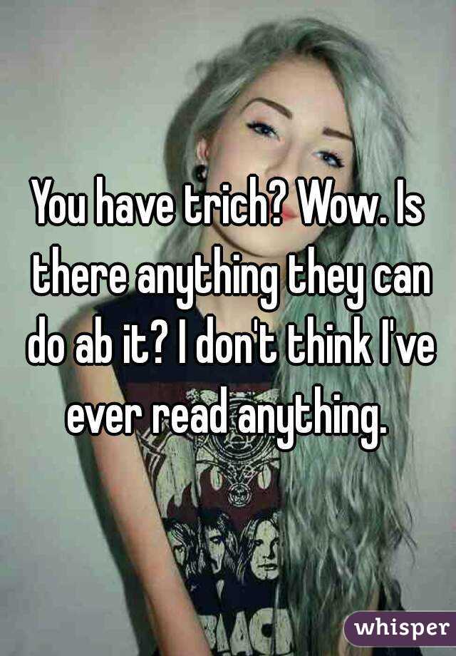 You have trich? Wow. Is there anything they can do ab it? I don't think I've ever read anything. 