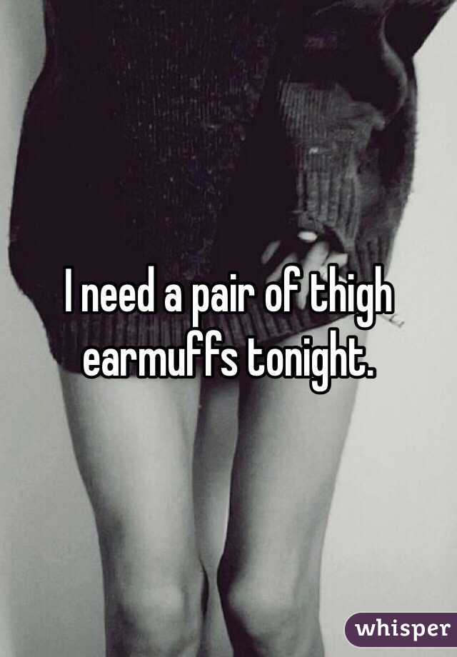 I need a pair of thigh earmuffs tonight. 