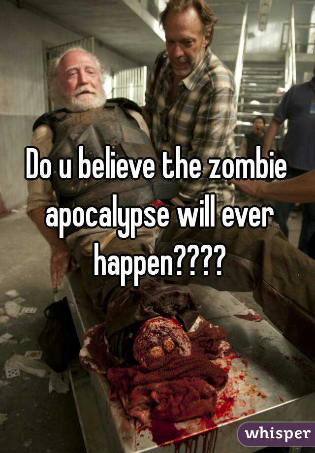 Do u believe the zombie apocalypse will ever happen????