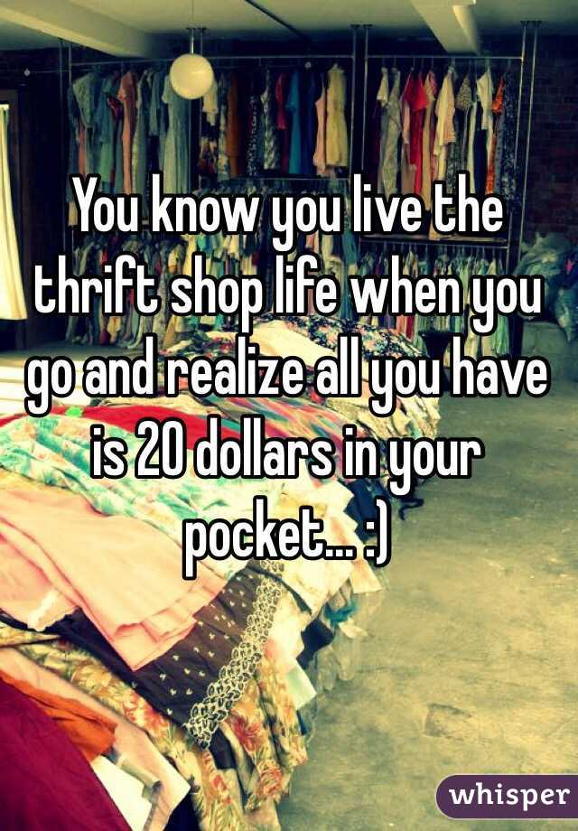 You know you live the thrift shop life when you go and realize all you have is 20 dollars in your pocket... :)