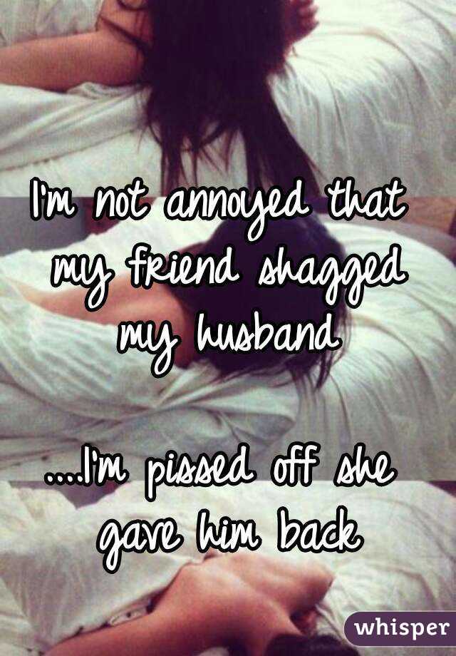 I'm not annoyed that my friend shagged my husband

....I'm pissed off she gave him back