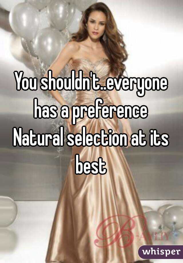 You shouldn't..everyone has a preference 
Natural selection at its best 