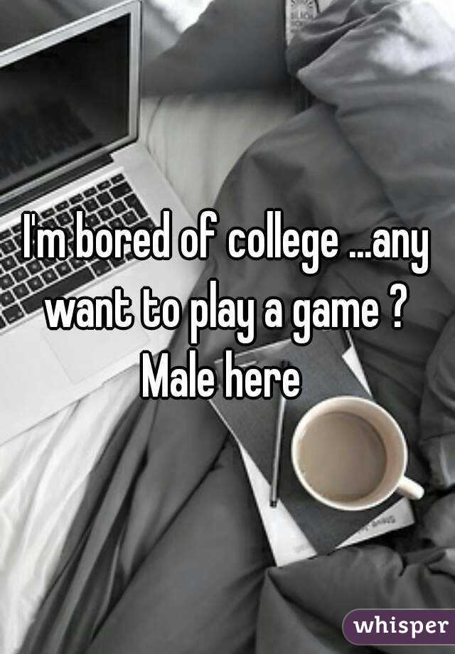 I'm bored of college ...any want to play a game ? 
Male here 
