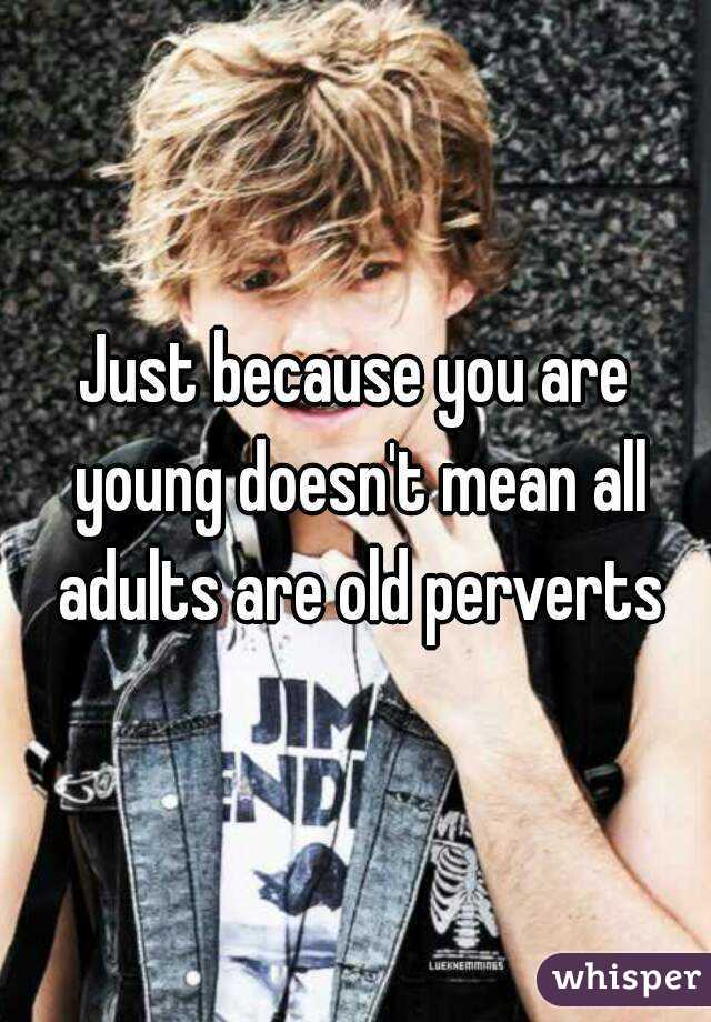 Just because you are young doesn't mean all adults are old perverts