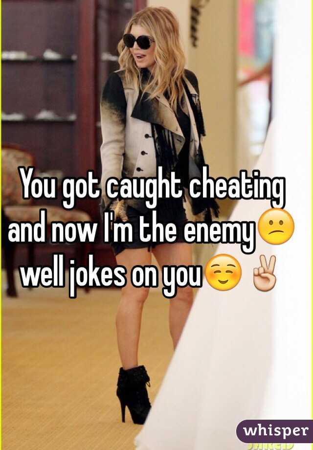 You got caught cheating and now I'm the enemy😕well jokes on you☺️✌️