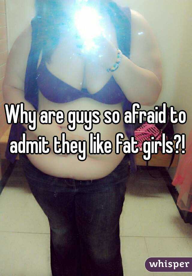 Why are guys so afraid to admit they like fat girls?!