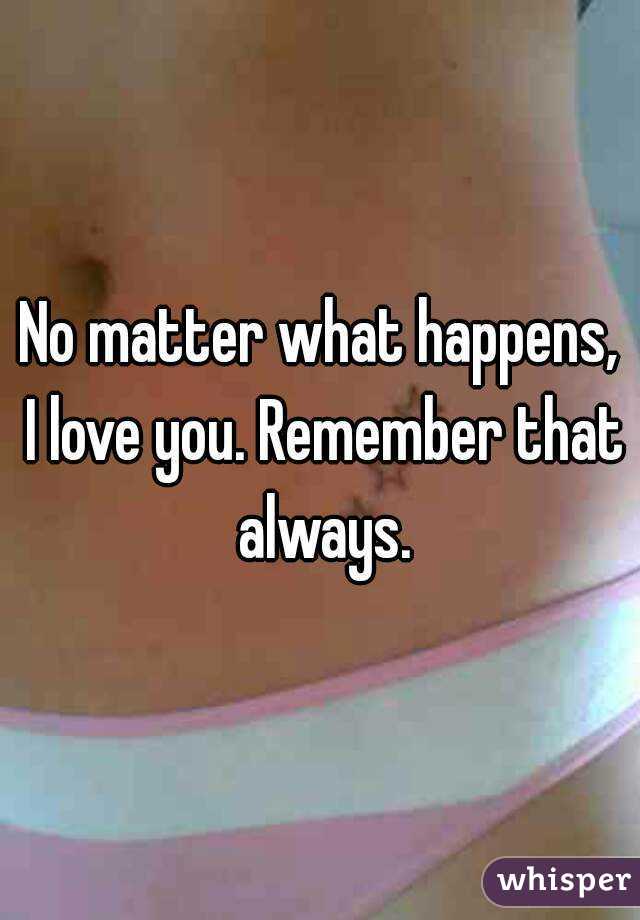 No matter what happens, I love you. Remember that always.