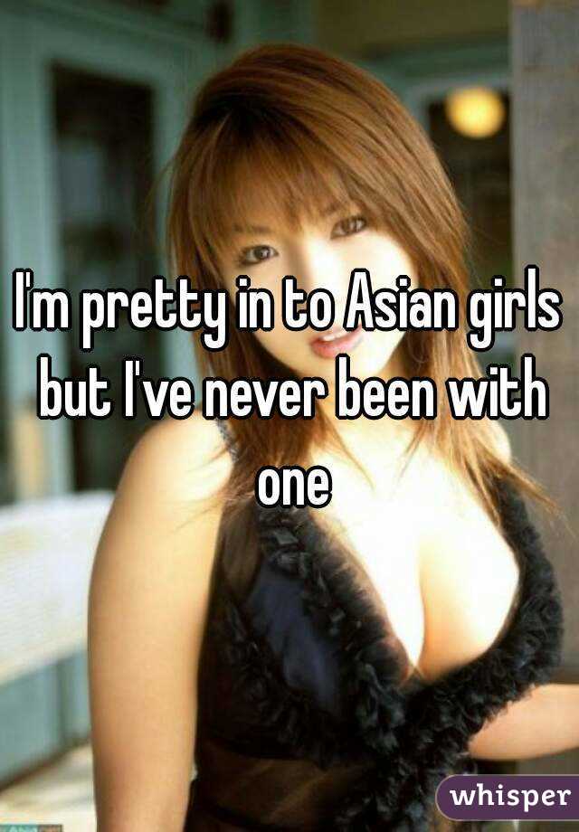 I'm pretty in to Asian girls but I've never been with one