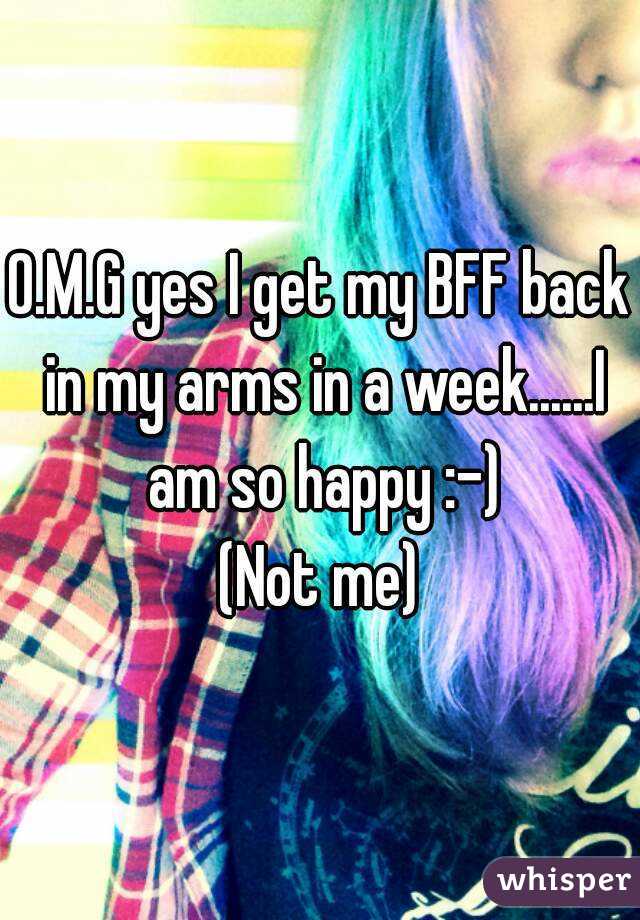 O.M.G yes I get my BFF back in my arms in a week......I am so happy :-)
(Not me)