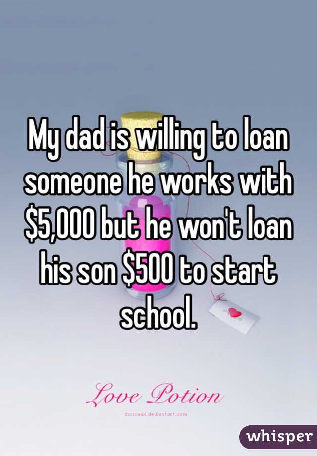 My dad is willing to loan someone he works with $5,000 but he won't loan his son $500 to start school. 