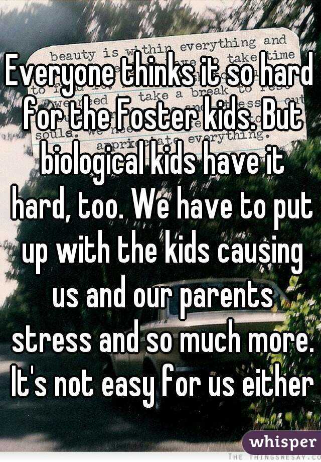 Everyone thinks it so hard for the Foster kids. But biological kids have it hard, too. We have to put up with the kids causing us and our parents stress and so much more. It's not easy for us either