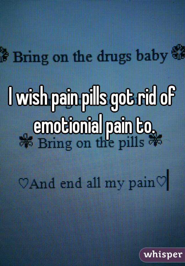 I wish pain pills got rid of emotionial pain to.