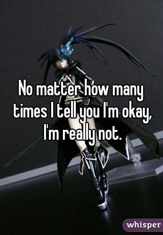 No matter how many times I tell you I'm okay, I'm really not.