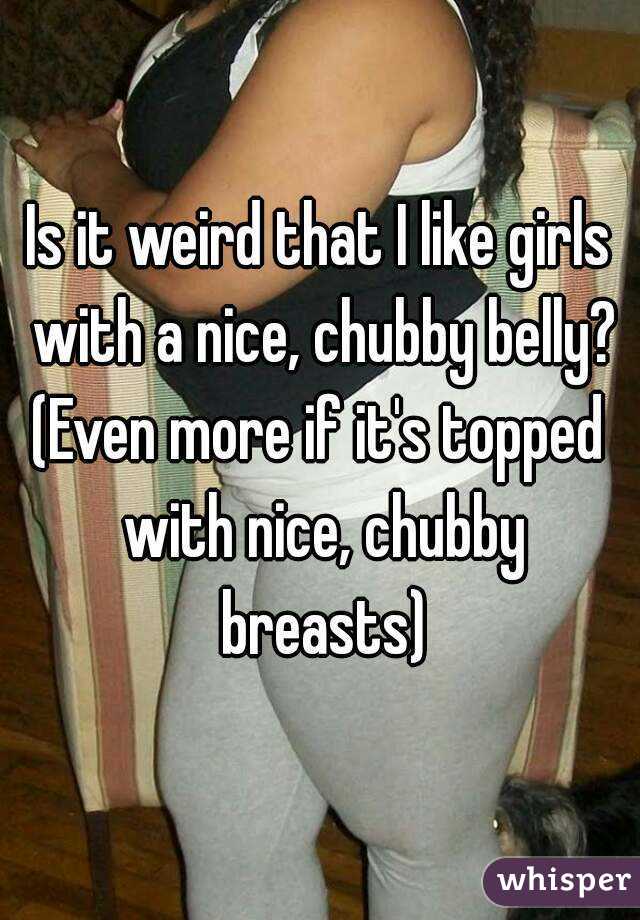 Is it weird that I like girls with a nice, chubby belly?
(Even more if it's topped with nice, chubby breasts)