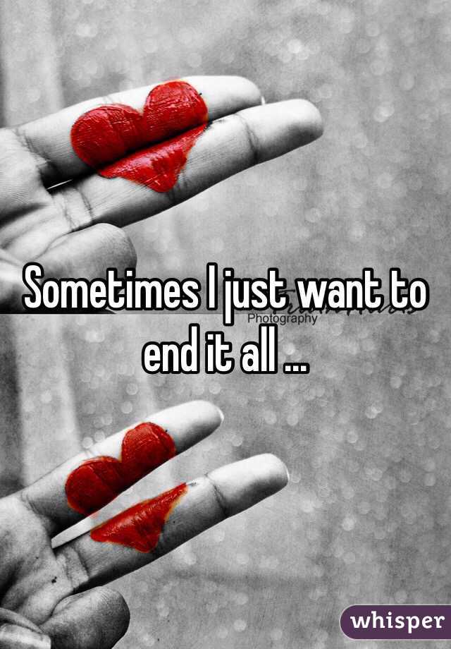 Sometimes I just want to end it all ...