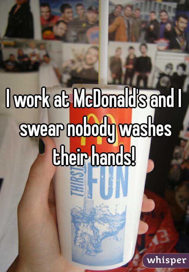 I work at McDonald's and I swear nobody washes their hands! 