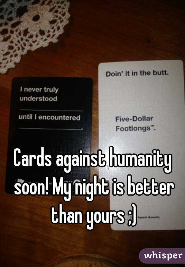 Cards against humanity soon! My night is better than yours ;)