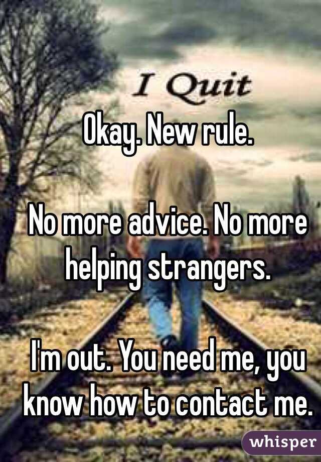 Okay. New rule. 

No more advice. No more helping strangers. 

I'm out. You need me, you know how to contact me. 