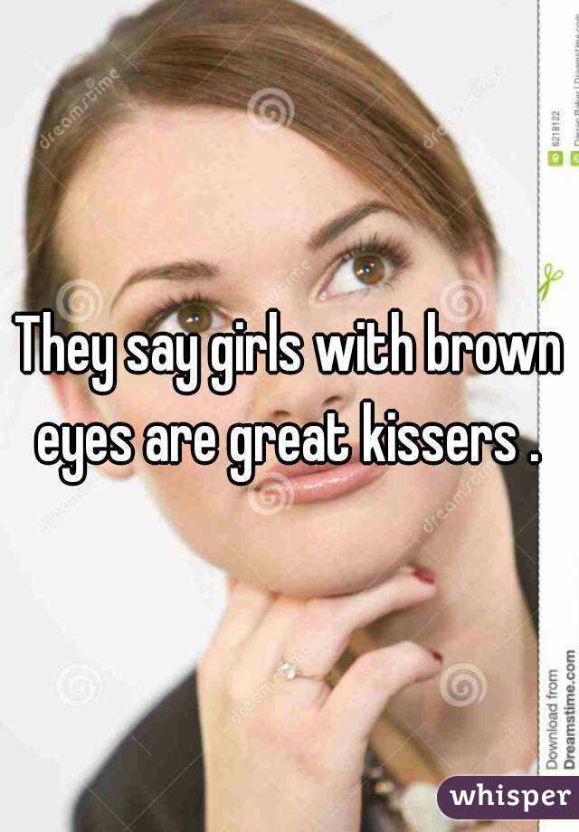 They say girls with brown eyes are great kissers . 