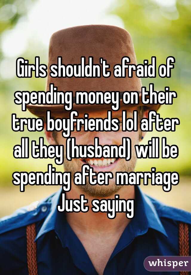 Girls shouldn't afraid of spending money on their true boyfriends lol after all they (husband) will be spending after marriage 
Just saying 