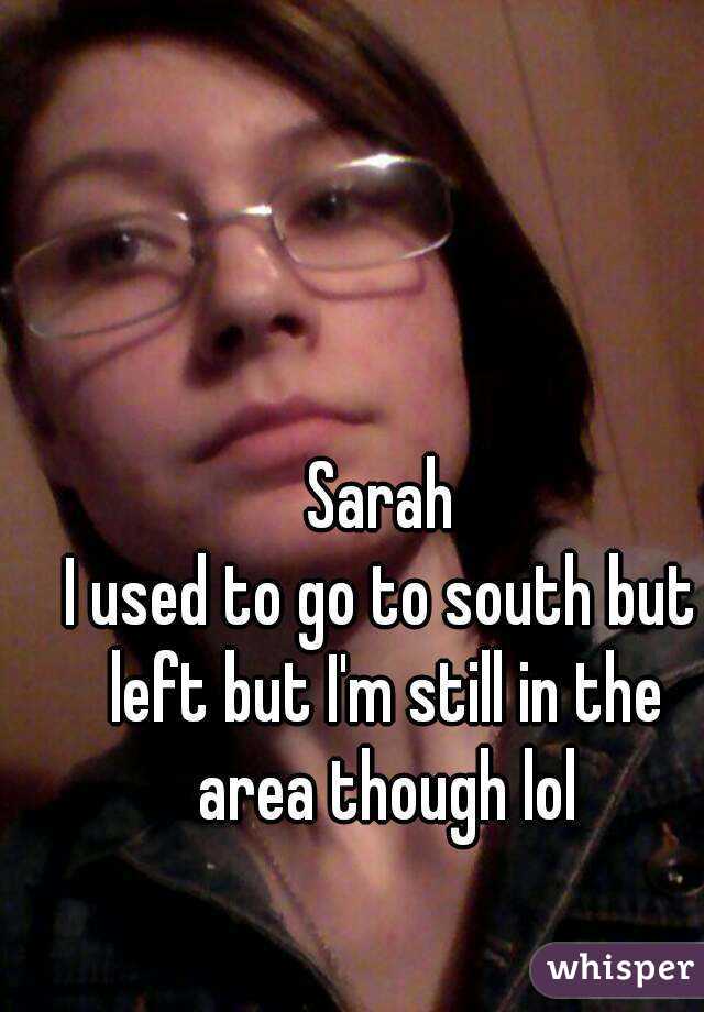 Sarah
I used to go to south but left but I'm still in the area though lol