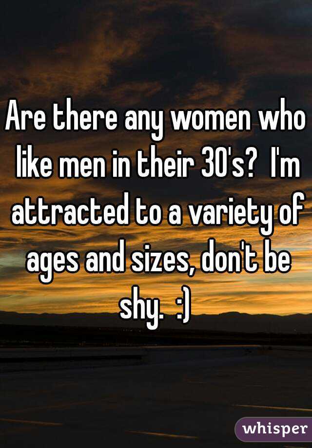Are there any women who like men in their 30's?  I'm attracted to a variety of ages and sizes, don't be shy.  :) 